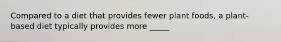 Compared to a diet that provides fewer plant foods, a plant-based diet typically provides more _____