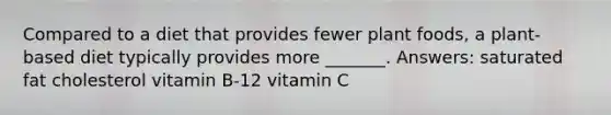 Compared to a diet that provides fewer plant foods, a plant-based diet typically provides more _______. Answers: saturated fat cholesterol vitamin B-12 vitamin C