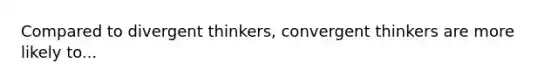 Compared to divergent thinkers, convergent thinkers are more likely to...