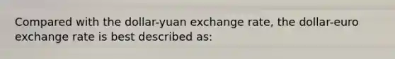 Compared with the dollar-yuan exchange rate, the dollar-euro exchange rate is best described as: