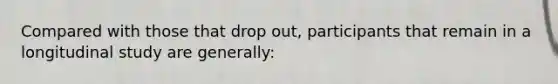 Compared with those that drop out, participants that remain in a longitudinal study are generally: