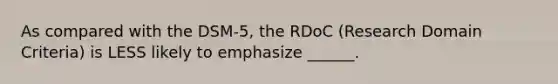 As compared with the DSM-5, the RDoC (Research Domain Criteria) is LESS likely to emphasize ______.