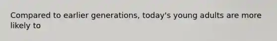 Compared to earlier generations, today's young adults are more likely to