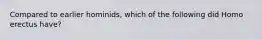 Compared to earlier hominids, which of the following did Homo erectus have?