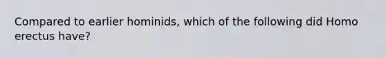 Compared to earlier hominids, which of the following did Homo erectus have?