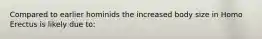 Compared to earlier hominids the increased body size in Homo Erectus is likely due to: