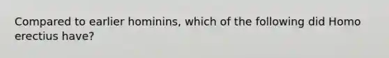 Compared to earlier hominins, which of the following did Homo erectius have?