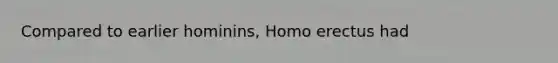 Compared to earlier hominins, Homo erectus had