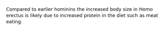 Compared to earlier hominins the increased body size in Homo erectus is likely due to increased protein in the diet such as meat eating.