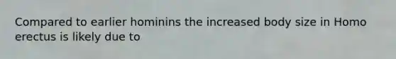 Compared to earlier hominins the increased body size in Homo erectus is likely due to