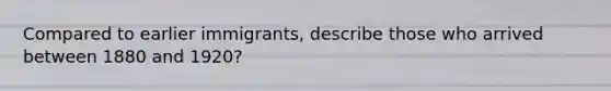 Compared to earlier immigrants, describe those who arrived between 1880 and 1920?