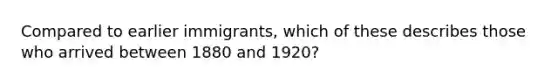 Compared to earlier immigrants, which of these describes those who arrived between 1880 and 1920?