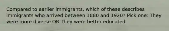 Compared to earlier immigrants, which of these describes immigrants who arrived between 1880 and 1920? Pick one: They were more diverse OR They were better educated