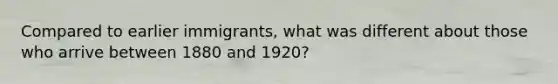 Compared to earlier immigrants, what was different about those who arrive between 1880 and 1920?