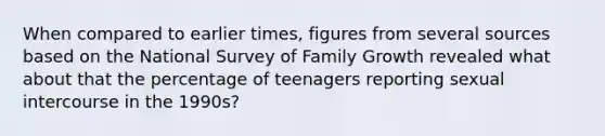 When compared to earlier times, figures from several sources based on the National Survey of Family Growth revealed what about that the percentage of teenagers reporting sexual intercourse in the 1990s?