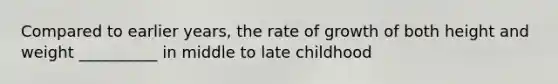 Compared to earlier years, the rate of growth of both height and weight __________ in middle to late childhood