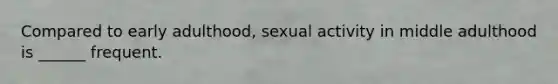 Compared to early adulthood, sexual activity in middle adulthood is ______ frequent.