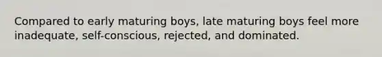 Compared to early maturing boys, late maturing boys feel more inadequate, self-conscious, rejected, and dominated.