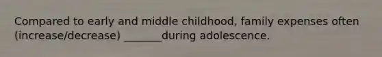 Compared to early and middle childhood, family expenses often (increase/decrease) _______during adolescence.