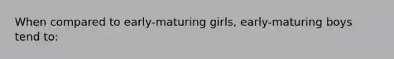 When compared to early-maturing girls, early-maturing boys tend to: