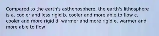 Compared to the earth's asthenosphere, the earth's lithosphere is a. cooler and less rigid b. cooler and more able to flow c. cooler and more rigid d. warmer and more rigid e. warmer and more able to flow