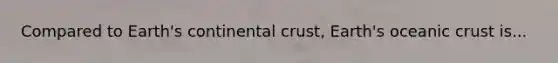 Compared to Earth's continental crust, Earth's oceanic crust is...