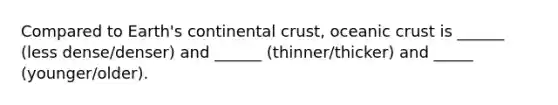 Compared to Earth's continental crust, oceanic crust is ______ (less dense/denser) and ______ (thinner/thicker) and _____ (younger/older).