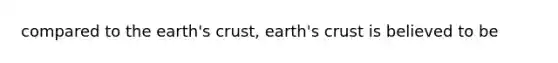 compared to the earth's crust, earth's crust is believed to be