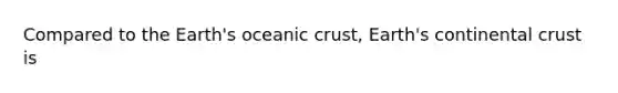 Compared to the Earth's oceanic crust, Earth's continental crust is