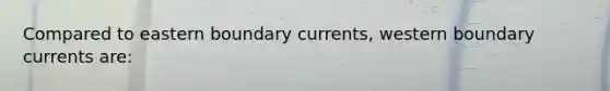 Compared to eastern boundary currents, western boundary currents are: