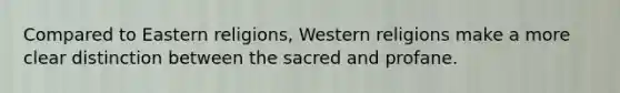 Compared to Eastern religions, Western religions make a more clear distinction between the sacred and profane.