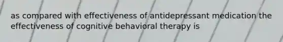 as compared with effectiveness of antidepressant medication the effectiveness of cognitive behavioral therapy is