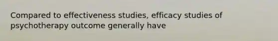 Compared to effectiveness studies, efficacy studies of psychotherapy outcome generally have