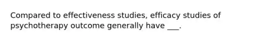 Compared to effectiveness studies, efficacy studies of psychotherapy outcome generally have ___.