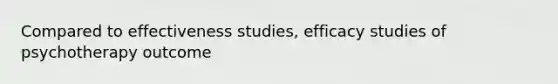 Compared to effectiveness studies, efficacy studies of psychotherapy outcome