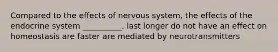 Compared to the effects of nervous system, the effects of the endocrine system __________. last longer do not have an effect on homeostasis are faster are mediated by neurotransmitters