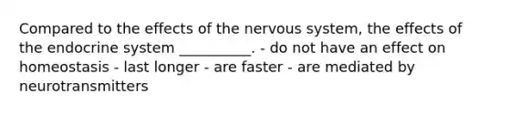 Compared to the effects of the nervous system, the effects of the endocrine system __________. - do not have an effect on homeostasis - last longer - are faster - are mediated by neurotransmitters