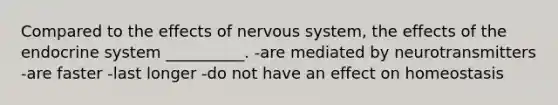 Compared to the effects of <a href='https://www.questionai.com/knowledge/kThdVqrsqy-nervous-system' class='anchor-knowledge'>nervous system</a>, the effects of the <a href='https://www.questionai.com/knowledge/k97r8ZsIZg-endocrine-system' class='anchor-knowledge'>endocrine system</a> __________. -are mediated by neurotransmitters -are faster -last longer -do not have an effect on homeostasis