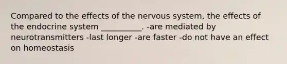 Compared to the effects of the nervous system, the effects of the endocrine system __________. -are mediated by neurotransmitters -last longer -are faster -do not have an effect on homeostasis