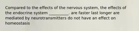 Compared to the effects of the nervous system, the effects of the endocrine system __________. are faster last longer are mediated by neurotransmitters do not have an effect on homeostasis