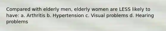 Compared with elderly men, elderly women are LESS likely to have: a. Arthritis b. Hypertension c. Visual problems d. Hearing problems