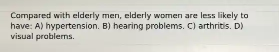 Compared with elderly men, elderly women are less likely to have: A) hypertension. B) hearing problems. C) arthritis. D) visual problems.