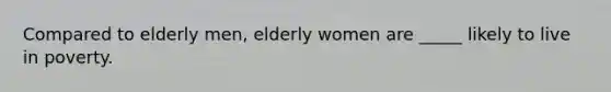 Compared to elderly men, elderly women are _____ likely to live in poverty.