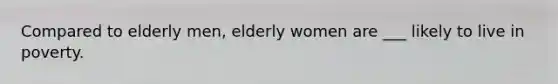 Compared to elderly men, elderly women are ___ likely to live in poverty.