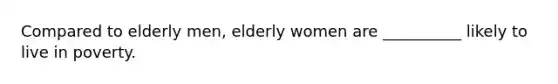 Compared to elderly men, elderly women are __________ likely to live in poverty.