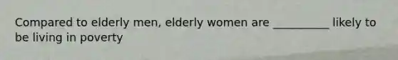 Compared to elderly men, elderly women are __________ likely to be living in poverty