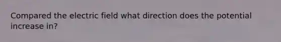 Compared the electric field what direction does the potential increase in?