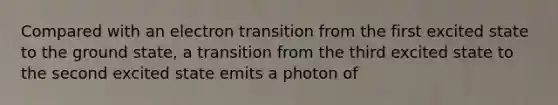 Compared with an electron transition from the first excited state to the ground state, a transition from the third excited state to the second excited state emits a photon of