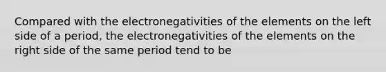 Compared with the electronegativities of the elements on the left side of a period, the electronegativities of the elements on the right side of the same period tend to be