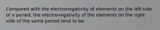 Compared with the electronegativity of elements on the left side of a period, the electronegativity of the elements on the right side of the same period tend to be